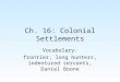 Ch. 16: Colonial Settlements Vocabulary: frontier, long hunters, indentured servants, Daniel Boone
