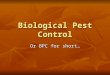 Biological Pest Control Or BPC for short…. Biological Pest Control--BPC What is it? Biological Pest Control is a way of controlling pests and diseases
