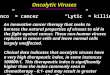 Oncolytic Viruses “Onco” = cancer “Lytic” = killing An innovative cancer therapy that seeks to harness the natural properties of viruses to aid in the