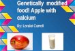 Genetically modified food! Apple with calcium By: Loralei Carroll