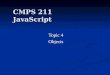 Topic 4 Objects CMPS 211 JavaScript. 2 Goals and Objectives Goals Goals Understand JavaScript objects, how to create and use your own objects, how to