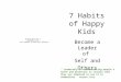 7 Habits of Happy Kids Become a Leader of Self and Others “ Leadership is communicating people’s worth and potential so clearly that they are inspired
