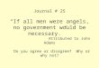 Journal # 25 “If all men were angels, no government would be necessary.” Attributed to John Adams Do you agree or disagree? Why or why not?