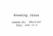 Knowing Jesus Lesson #1: Who Is He? Text: John 17:3