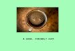 A GOOD, FRIENDLY CUP!. WHAT IS CHEMISTRY? THE SCIENCE OF MATTER AND ITS INTERACTIONS