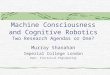 Machine Consciousness and Cognitive Robotics Two Research Agendas or One? Murray Shanahan Imperial College London Dept. Electrical Engineering