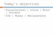 Today’s objectives  Presentational | Inline | Block | Validate  CSS | Rules | Declarations
