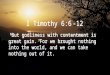 I Timothy 6:6 -12 6 But godliness with contentment is great gain. 7 For we brought nothing into the world, and we can take nothing out of it