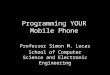 Programming YOUR Mobile Phone Professor Simon M. Lucas School of Computer Science and Electronic Engineering