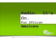 Radio. It’s On. For African Americans Radio. It’s On. For African Americans Presentation courtesy of the Radio Advertising Bureau, 2015 – All Rights Reserved