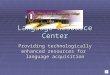 Language Resource Center Providing technologically enhanced resources for language acquisition