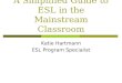A Simplified Guide to ESL in the Mainstream Classroom Katie Hartmann ESL Program Specialist