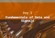 Day 3 Fundamentals of Data and Signals. What is Data Data is any type of information: –For Example: A word document A web page An image A conversation