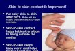 Skin-to-skin contact is important! Put baby skin-to-skin after birth. Baby will lick, nuzzle and within the hour latch and nurse Skin-to-skin contact helps