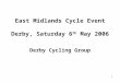 1 East Midlands Cycle Event Derby, Saturday 6 th May 2006 Derby Cycling Group