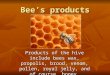 Bee’s products Products of the hive include bees wax, propolis, brood, venom, pollen, royal jelly, and of course, honey