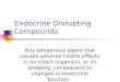 Endocrine Disrupting Compounds Any exogenous agent that causes adverse health effects in an intact organism, or its progeny, consequent to changes in endocrine