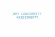 WHY CONFORMITY ASSESSMENT?. What is conformity assessment?  Conformity assessment is the name given to processes that are used to demonstrate that a