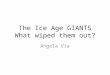 The Ice Age GIANTS What wiped them out? Angela Via