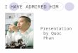 I HAVE ADMIRED HIM Presentation by Quoc Phan. I HAVE ADMIRED HIM There is a impresario, director general of company Wepro at VietNam. His name is Quang
