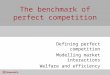 The benchmark of perfect competition Defining perfect competition Modelling market interactions Welfare and efficiency