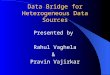 Data Bridge for Heterogeneous Data Sources Presented by Rahul Vaghela & Pravin Vajirkar