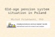 Old-age pension system situation in Poland Michał Polakowski, PhD