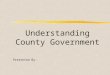 Understanding County Government Presented By:. Overview l What Counties Do l How Counties Are Funded l Departments of County Government l County Contacts