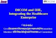 DICOM and IHE, Integrating the Healthcare Enterprise Cor Loef Co-chair DICOM Strategic Advisory Committee Member IHE Planning and Technical Committee Cor