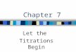 Chapter 7 Let the Titrations Begin. Titration n Titration –A procedure in which one substance (titrant) is carefully added to another (analyte) until