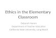 Ethics in the Elementary Classroom Deborah Hamm Department of Teacher Education California State University, Long Beach