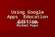 Using Google Apps Education Edition April 7, 2009 Michael Pogor