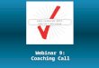 Webinar 9: Coaching Call. Summary of Last Week’s Call Engage everybody that will be touched by the checklist with a one-on-one conversation. Ask for people’s