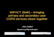 IMPACT (Bath) – bringing primary and secondary care COPD services closer together Claire Bullard Respiratory Physiotherapist