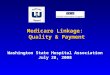 Medicare Linkage: Quality & Payment Medicare Linkage: Quality & Payment Washington State Hospital Association July 28, 2008