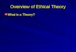 Overview of Ethical Theory What is a Theory?. Overview of Ethical Theory What is a Theory? Scientific theories: –Tool for describing our experience –Tool