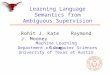 Machine Learning Group Department of Computer Sciences University of Texas at Austin Learning Language Semantics from Ambiguous Supervision Rohit J. Kate