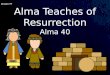 Lesson 97 Alma Teaches of Resurrection Alma 40. Alma 40:1-5 What makes it possible for us to live after we die? Who will be resurrected? Resurrection