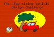 The “Egg”citing Vehicle Design Challenge. DESIGN BRIEF Year after year automakers have made faster and faster cars capable of transporting more and more