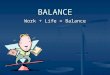 BALANCE Work + Life = Balance. Balance bal·ance – noun: 1) a state of equilibrium or equipoise; equal distribution of weight, amount, etc. 1) a state