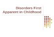 Disorders First Apparent in Childhood Why “first apparent”? May continue into adulthood May lead to other adult disorders May impact development