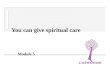 You can give spiritual care Module 5. You can give spiritual care Learning objectives ■ what is meant by spirituality ■ importance of spiritual support