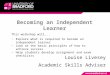 Becoming an Independent Learner Louise Livesey Academic Skills Adviser This workshop will... −Explore what is required to become an independent learner