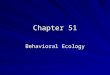 Chapter 51 Behavioral Ecology. What is Behavior?  Everything an animal does & how it does it.  To study behavior you must observe behaviors & study