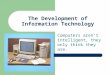 The Development of Information Technology Computers aren’t intelligent, they only think they are