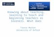 Knowing about teaching, learning to teach and beginning teachers as learners. What does research tell us? Trevor Mutton University of Oxford