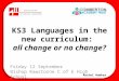 KS3 Languages in the new curriculum: all change or no change? Friday 12 September Bishop Rawstorne C of E High School Rachel Hawkes