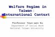 Welfare Regime in Taiwan ： International Context Professor Yeun-wen Ku Department of Social Work National Taiwan University