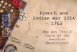 French and Indian War 1754 - 1763 Why Was This A Cause of the American Revolution?