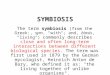SYMBIOSIS The term symbiosis (from the Greek:, sym, "with"; and, biosis, "living") commonly describes close and often long-term interactions between different